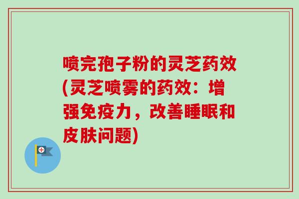 喷完孢子粉的灵芝药效(灵芝喷雾的药效：增强免疫力，改善睡眠和皮肤问题)