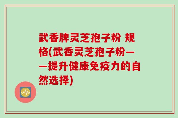 武香牌灵芝孢子粉 规格(武香灵芝孢子粉——提升健康免疫力的自然选择)