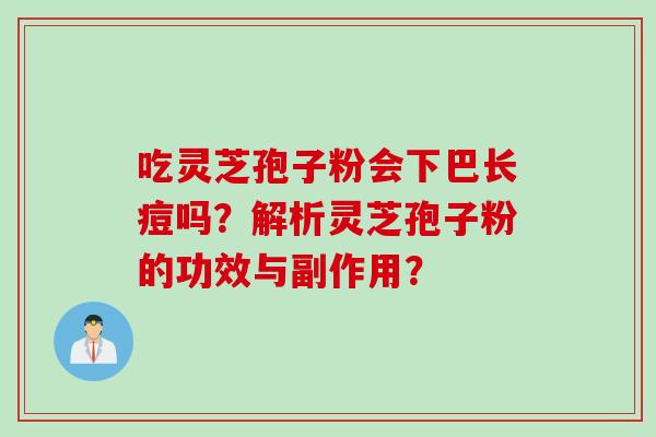 吃灵芝孢子粉会下巴长痘吗？解析灵芝孢子粉的功效与副作用？