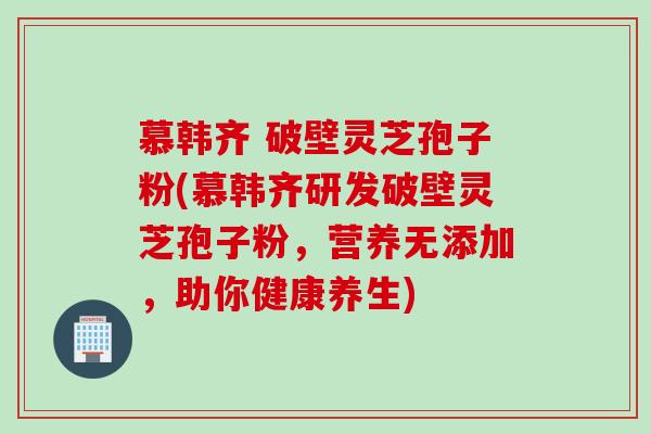 慕韩齐 破壁灵芝孢子粉(慕韩齐研发破壁灵芝孢子粉，营养无添加，助你健康养生)