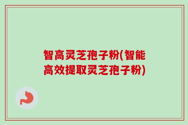 智高灵芝孢子粉(智能高效提取灵芝孢子粉)