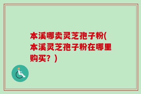 本溪哪卖灵芝孢子粉(本溪灵芝孢子粉在哪里购买？)