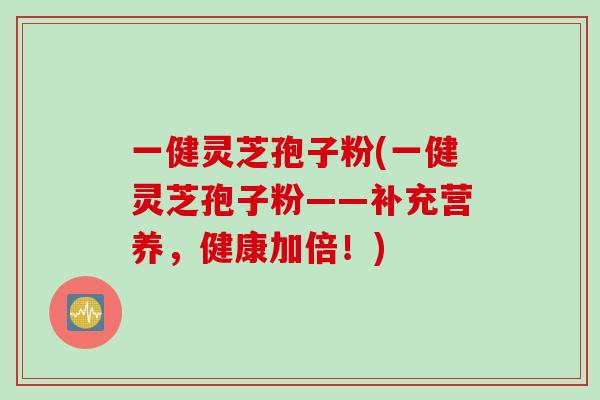 一健灵芝孢子粉(一健灵芝孢子粉——补充营养，健康加倍！)