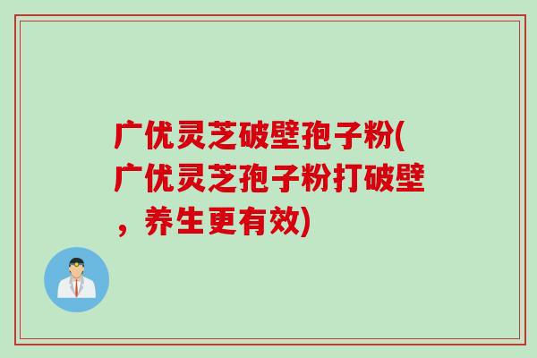 广优灵芝破壁孢子粉(广优灵芝孢子粉打破壁,养生更有效)