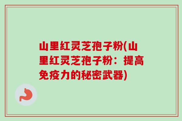 山里红灵芝孢子粉(山里红灵芝孢子粉：提高免疫力的秘密武器)