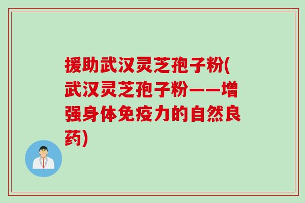 援助武汉灵芝孢子粉(武汉灵芝孢子粉——增强身体免疫力的自然良药)