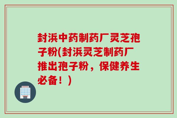 封浜中药制药厂灵芝孢子粉(封浜灵芝制药厂推出孢子粉，保健养生必备！)