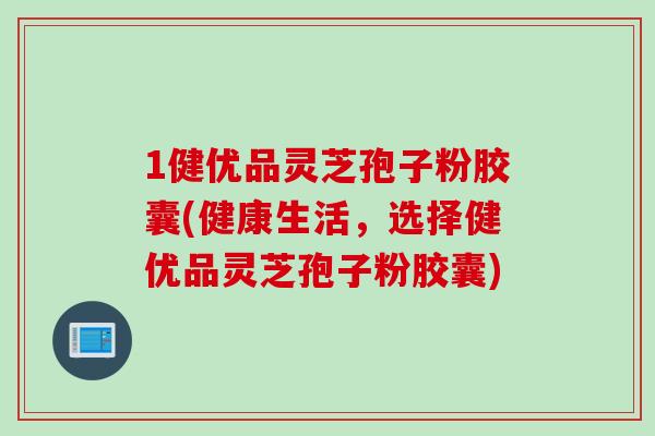 1健优品灵芝孢子粉胶囊(健康生活，选择健优品灵芝孢子粉胶囊)