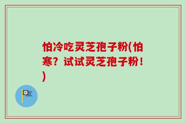 怕冷吃灵芝孢子粉(怕寒？试试灵芝孢子粉！)