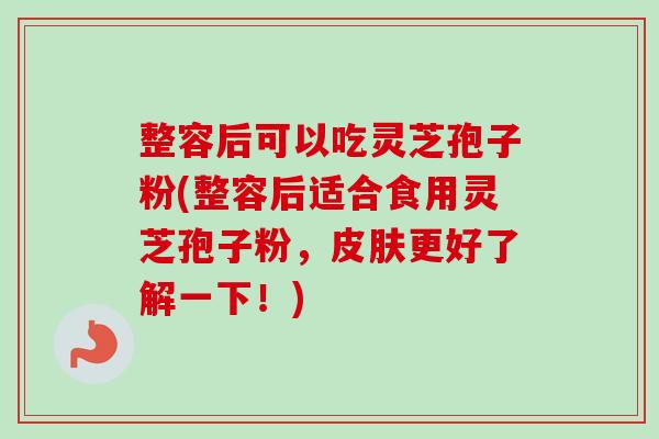 整容后可以吃灵芝孢子粉(整容后适合食用灵芝孢子粉，皮肤更好了解一下！)