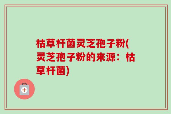 枯草杆菌灵芝孢子粉(灵芝孢子粉的来源：枯草杆菌)