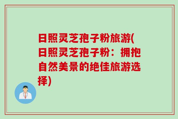 日照灵芝孢子粉旅游(日照灵芝孢子粉:拥抱自然美景的绝佳旅游选择)