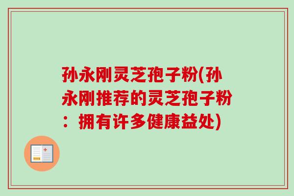 孙永刚灵芝孢子粉(孙永刚推荐的灵芝孢子粉：拥有许多健康益处)