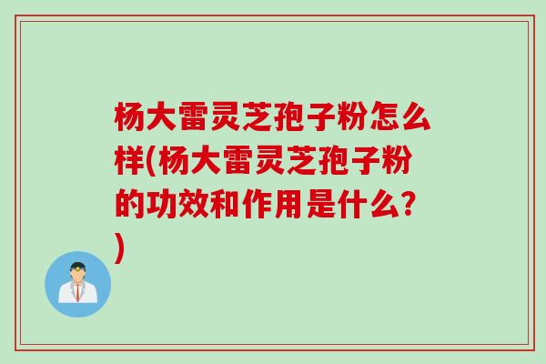 杨大雷灵芝孢子粉怎么样(杨大雷灵芝孢子粉的功效和作用是什么？)