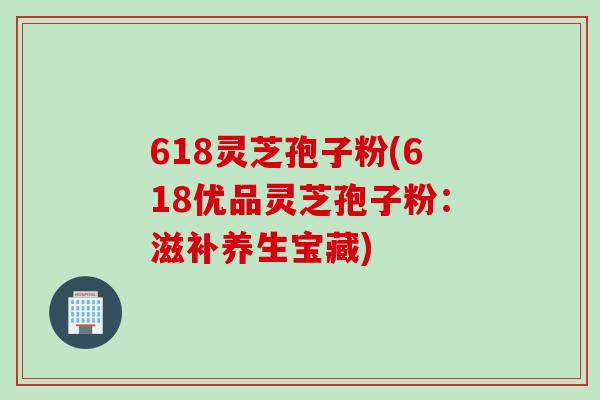618灵芝孢子粉(618优品灵芝孢子粉：滋补养生宝藏)