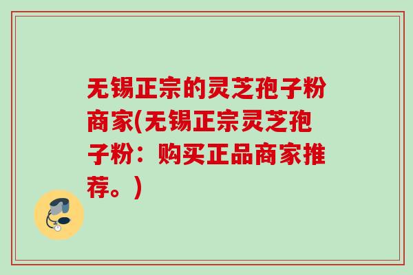 无锡正宗的灵芝孢子粉商家(无锡正宗灵芝孢子粉：购买正品商家推荐。)