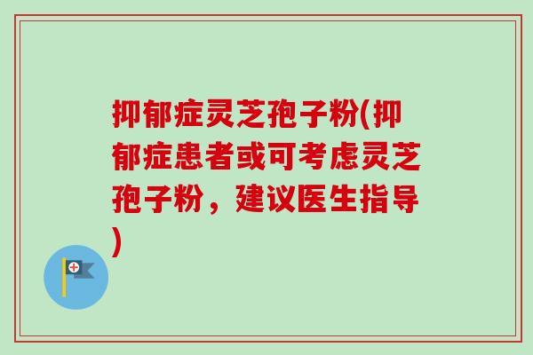 抑郁症灵芝孢子粉(抑郁症患者或可考虑灵芝孢子粉，建议医生指导)
