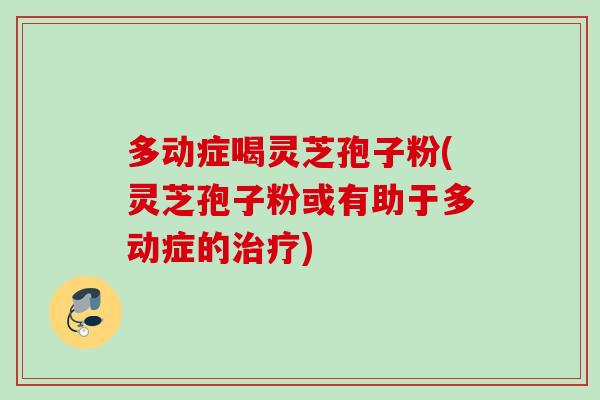 多动症喝灵芝孢子粉(灵芝孢子粉或有助于多动症的治疗)