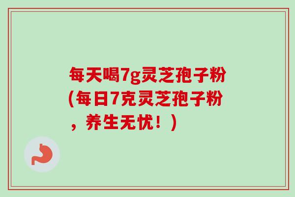 每天喝7g灵芝孢子粉(每日7克灵芝孢子粉，养生无忧！)