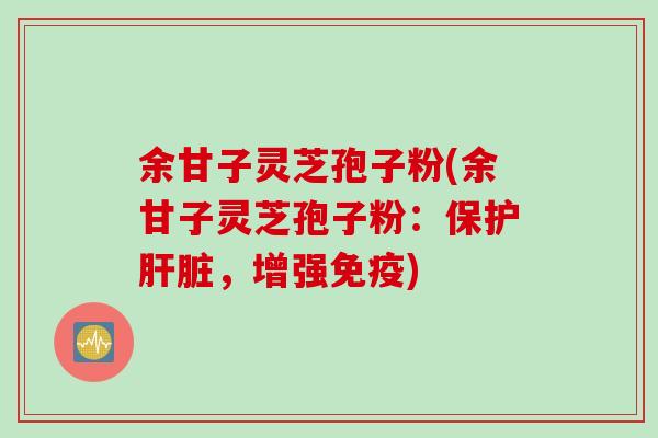 余甘子灵芝孢子粉(余甘子灵芝孢子粉：保护肝脏，增强免疫)