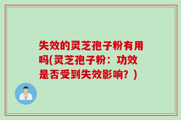 失效的灵芝孢子粉有用吗(灵芝孢子粉:功效是否受到失效影响?)