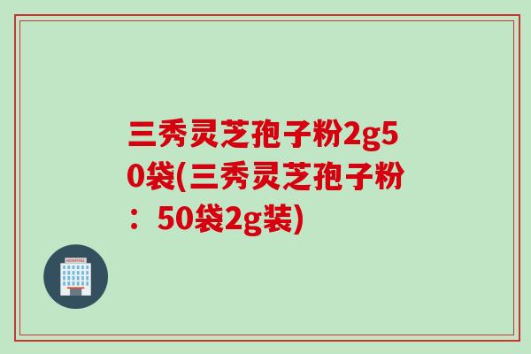 三秀灵芝孢子粉2g50袋(三秀灵芝孢子粉：50袋2g装)