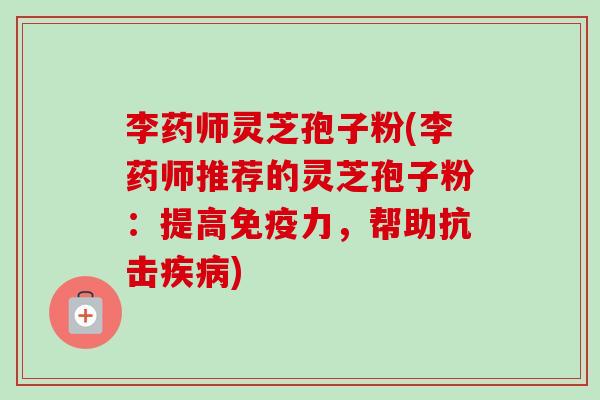 李药师灵芝孢子粉(李药师推荐的灵芝孢子粉：提高免疫力，帮助抗击疾病)