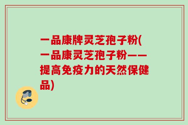 一品康牌灵芝孢子粉(一品康灵芝孢子粉——提高免疫力的天然保健品)