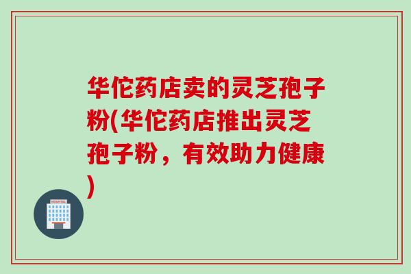 华佗药店卖的灵芝孢子粉(华佗药店推出灵芝孢子粉，有效助力健康)