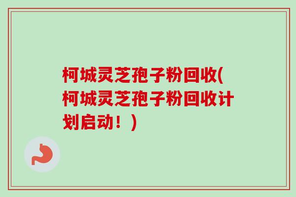 柯城灵芝孢子粉回收(柯城灵芝孢子粉回收计划启动！)