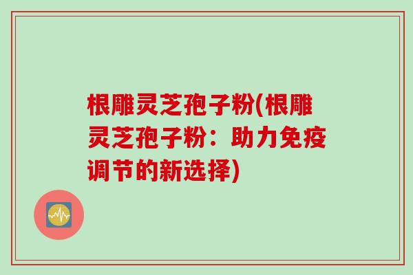 根雕灵芝孢子粉(根雕灵芝孢子粉：助力免疫调节的新选择)