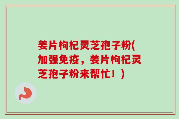 姜片枸杞灵芝孢子粉(加强免疫,姜片枸杞灵芝孢子粉来帮忙!)