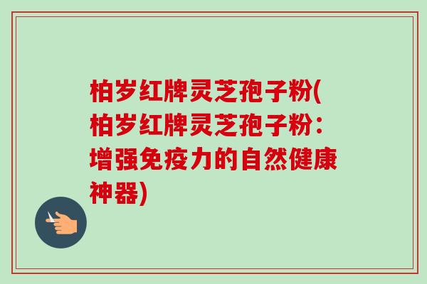 柏岁红牌灵芝孢子粉(柏岁红牌灵芝孢子粉:增强免疫力的自然健康神器)
