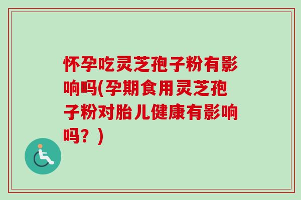 怀孕吃灵芝孢子粉有影响吗(孕期食用灵芝孢子粉对胎儿健康有影响吗？)