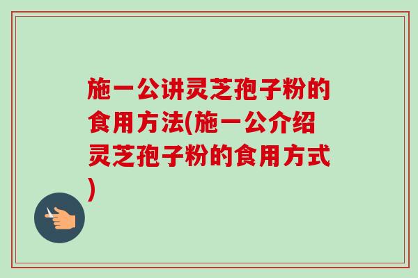 施一公讲灵芝孢子粉的食用方法(施一公介绍灵芝孢子粉的食用方式)