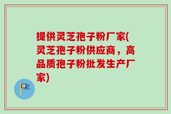 提供灵芝孢子粉厂家(灵芝孢子粉供应商，高品质孢子粉批发生产厂家)