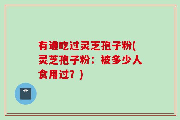 有谁吃过灵芝孢子粉(灵芝孢子粉：被多少人食用过？)