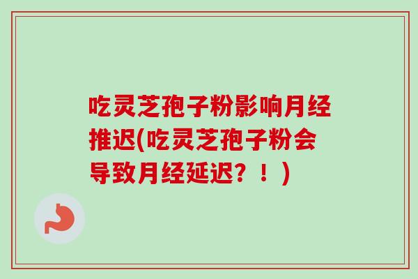 吃灵芝孢子粉影响月经推迟(吃灵芝孢子粉会导致月经延迟？！)