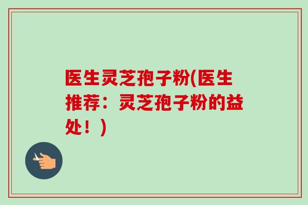 医生灵芝孢子粉(医生推荐：灵芝孢子粉的益处！)