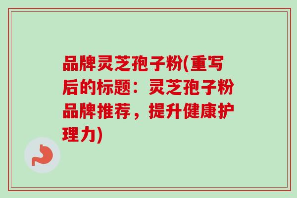 品牌灵芝孢子粉(重写后的标题：灵芝孢子粉品牌推荐，提升健康护理力)