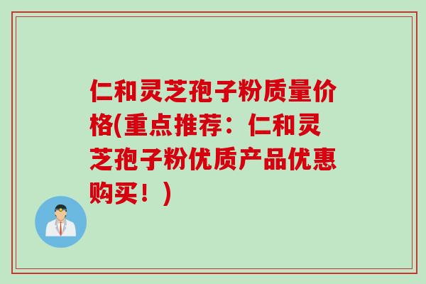 仁和灵芝孢子粉质量价格(重点推荐：仁和灵芝孢子粉优质产品优惠购买！)