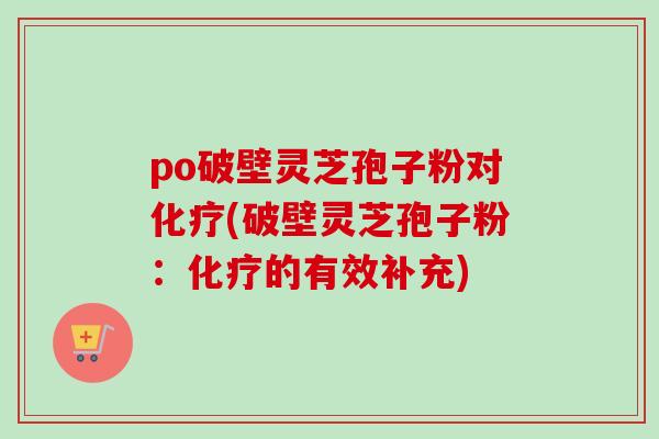po破壁灵芝孢子粉对化疗(破壁灵芝孢子粉：化疗的有效补充)