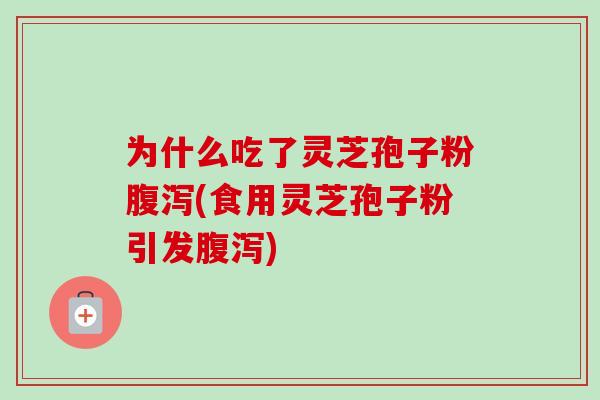 为什么吃了灵芝孢子粉腹泻(食用灵芝孢子粉引发腹泻)
