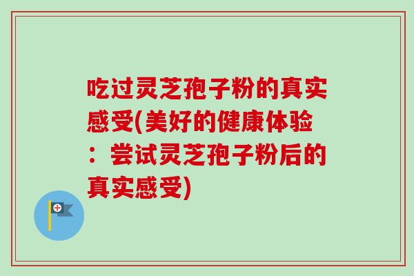 吃过灵芝孢子粉的真实感受(美好的健康体验：尝试灵芝孢子粉后的真实感受)