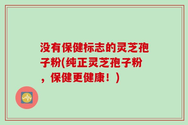 没有保健标志的灵芝孢子粉(纯正灵芝孢子粉,保健更健康!)