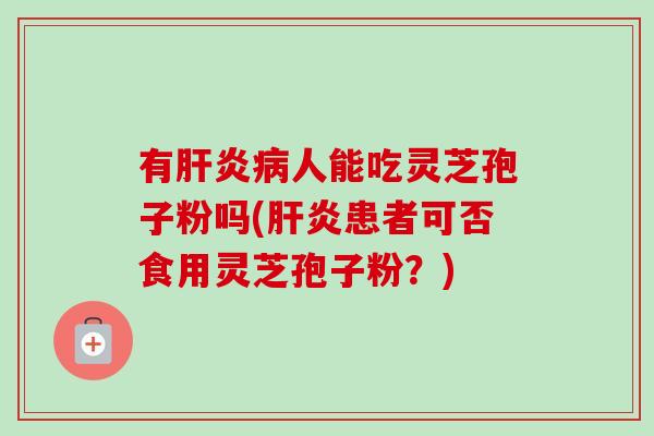 有肝炎病人能吃灵芝孢子粉吗(肝炎患者可否食用灵芝孢子粉？)