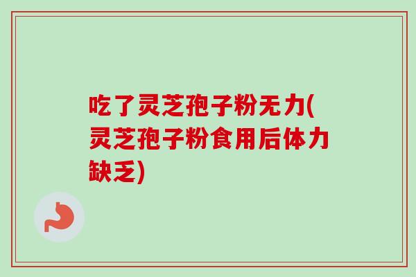 吃了灵芝孢子粉无力(灵芝孢子粉食用后体力缺乏)