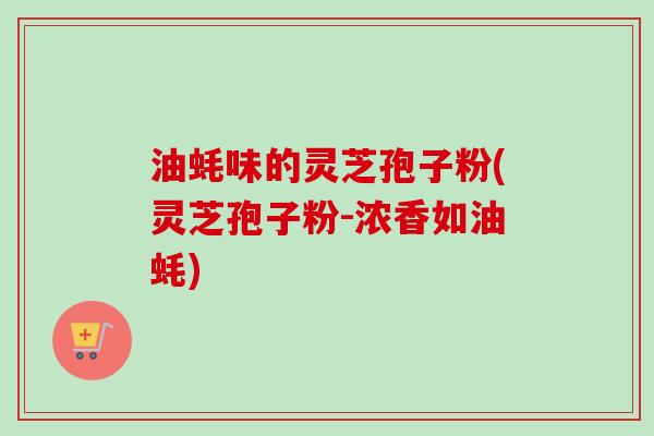 油蚝味的灵芝孢子粉(灵芝孢子粉-浓香如油蚝)