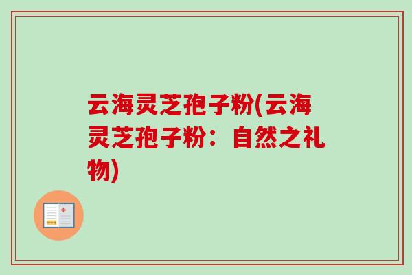 云海灵芝孢子粉(云海灵芝孢子粉：自然之礼物)
