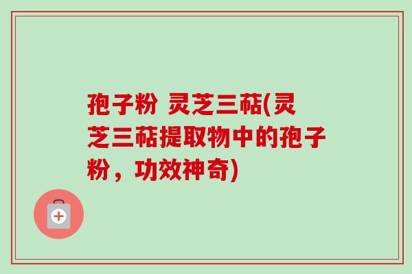孢子粉 灵芝三萜(灵芝三萜提取物中的孢子粉，功效神奇)